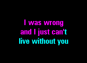 l was wrong

and I iust can't
live without you