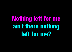 Nothing left for me

ain't there nothing
left for me?
