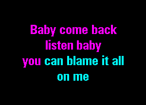 Baby come back
listen baby

you can blame it all
on me