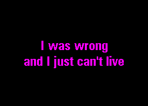 l was wrong

and I just can't live