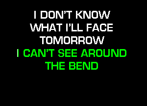 I DON'T KNOW
WHAT I'LL FACE
TOMORROW
I CAN'T SEE AROUND

THE BEND