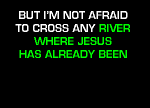 BUT I'M NOT AFRAID
T0 CROSS ANY RIVER
WHERE JESUS
HAS ALREADY BEEN