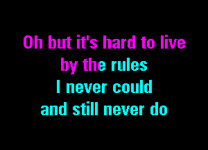 Oh but it's hard to live
by the rules

I never could
and still never do