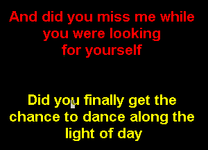 And did you miss me while
you were looking
for yourself

Did yoy finally get the
chance to dance along the
light of day
