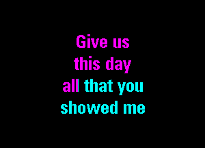 Give us
this day

all that you
showed me