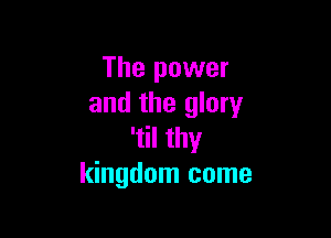 The power
and the glory

'til thy
kingdom come