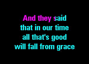 And they said
that in our time

all that's good
will fall from grace