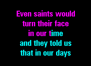 Even saints would
turn their face

in our time
and they told us
that in our days