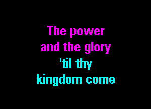 The power
and the glory

'til thy
kingdom come