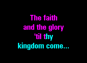 Thefahh
and the glory

'til thy
kingdom come...