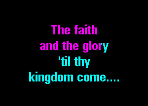 Thefahh
and the glory

'til thy
kingdom come....