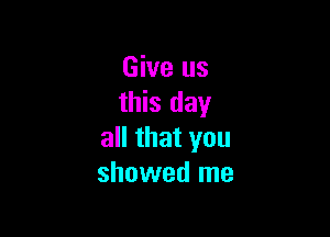 Give us
this day

all that you
showed me