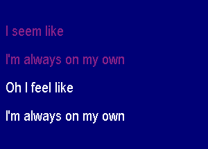 Oh I feel like

I'm always on my own