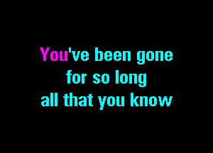 You've been gone

forsolong
all that you know