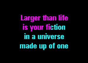 Larger than life
is your fiction

in a universe
made up of one