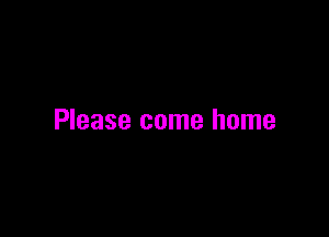 Please come home