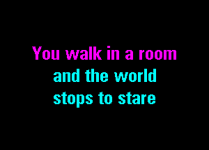 You walk in a room

and the world
stops to stare