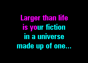 Larger than life
is your fiction

in a universe
made up of one...