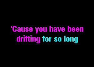 'Cause you have been

drifting for so long