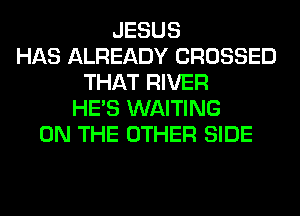 JESUS
HAS ALREADY CROSSED
THAT RIVER
HE'S WAITING
ON THE OTHER SIDE