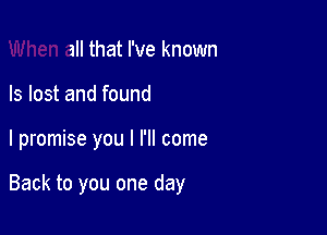 When all that I've known
Is lost and found

I promise you I I'll come

Back to you one day