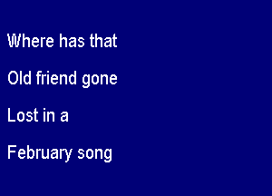 Where has that
Old friend gone

Lost in a

February song