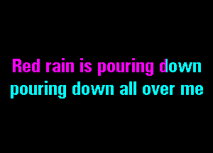 Red rain is pouring down

pouring down all over me