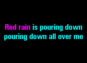 Red rain is pouring down

pouring down all over me