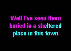 Well I've seen them

buried in a sheltered
place in this town