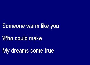 Someone warm like you

Who could make

My dreams come true