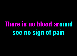 There is no blood around

see no sign of pain