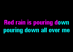 Red rain is pouring down

pouring down all over me