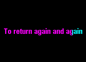 To return again and again