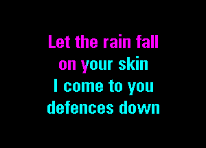 Let the rain fall
on your skin

I come to you
defences down