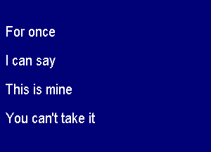 Foronce

I can say

This is mine

You can't take it