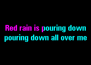 Red rain is pouring down

pouring down all over me