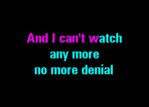 And I can't watch

any more
no more denial