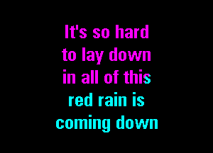It's so hard
to lay down

in all of this
red rain is
coming down