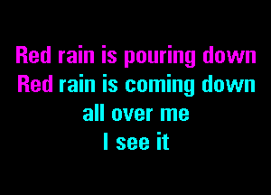 Red rain is pouring down
Red rain is coming down

all over me
I see it