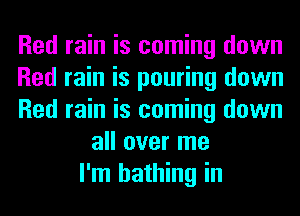 Red rain is coming down
Red rain is pouring down
Red rain is coming down
all over me
I'm bathing in