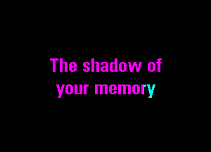 The shadow of

your memory