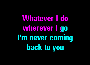 Whatever I do
wherever I go

I'm never coming
back to you