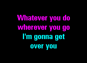 Whatever you do
wherever you go

I'm gonna get
over you