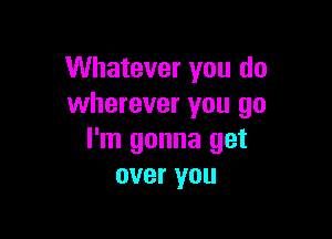 Whatever you do
wherever you go

I'm gonna get
over you