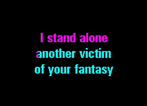 I stand alone

another victim
of your fantasy