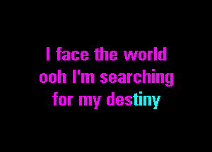 I face the world

ooh I'm searching
for my destiny