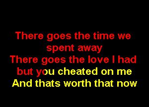 There goes the time we
spent away
There goes the love I had
but you cheated on me
And thats worth that now