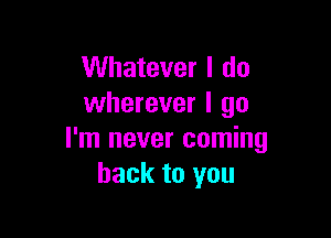 Whatever I do
wherever I go

I'm never coming
back to you