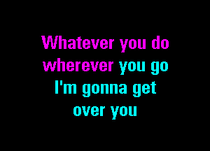 Whatever you do
wherever you go

I'm gonna get
over you