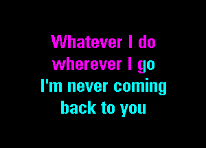 Whatever I do
wherever I go

I'm never coming
back to you